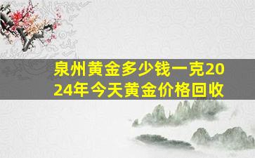 泉州黄金多少钱一克2024年今天黄金价格回收