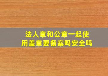 法人章和公章一起使用盖章要备案吗安全吗