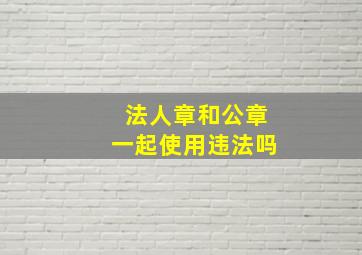 法人章和公章一起使用违法吗