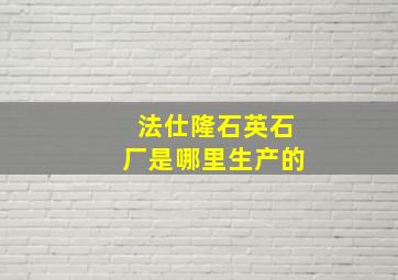 法仕隆石英石厂是哪里生产的