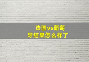 法国vs葡萄牙结果怎么样了