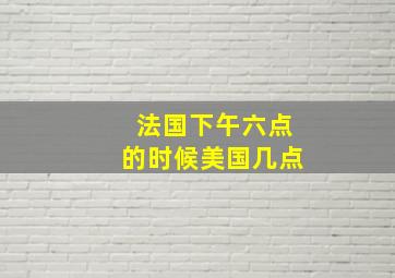 法国下午六点的时候美国几点