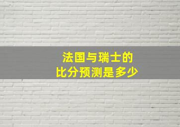 法国与瑞士的比分预测是多少