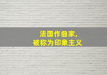 法国作曲家,被称为印象主义