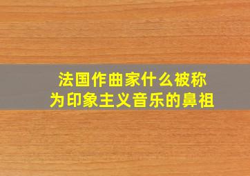 法国作曲家什么被称为印象主义音乐的鼻祖