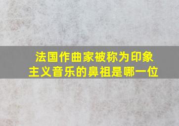 法国作曲家被称为印象主义音乐的鼻祖是哪一位