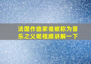 法国作曲家谁被称为音乐之父呢视频讲解一下