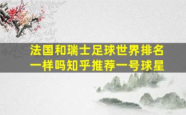 法国和瑞士足球世界排名一样吗知乎推荐一号球星