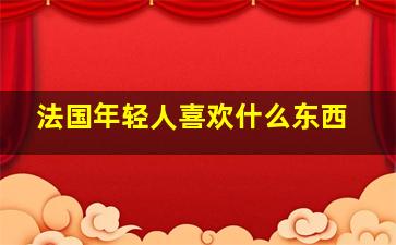 法国年轻人喜欢什么东西