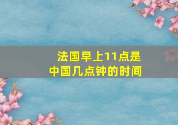 法国早上11点是中国几点钟的时间