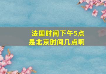 法国时间下午5点是北京时间几点啊