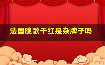 法国晚歌干红是杂牌子吗