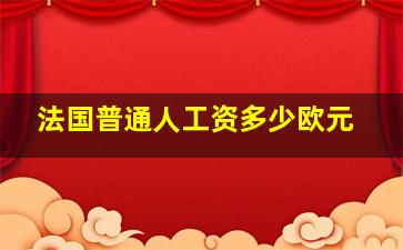 法国普通人工资多少欧元