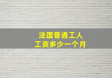 法国普通工人工资多少一个月