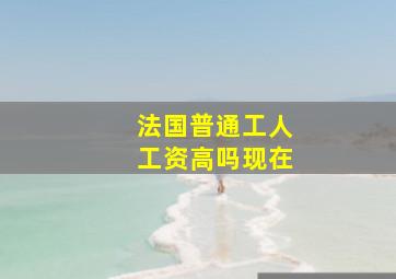 法国普通工人工资高吗现在