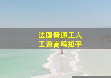 法国普通工人工资高吗知乎