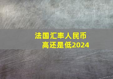 法国汇率人民币高还是低2024