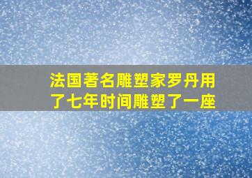 法国著名雕塑家罗丹用了七年时间雕塑了一座