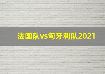 法国队vs匈牙利队2021