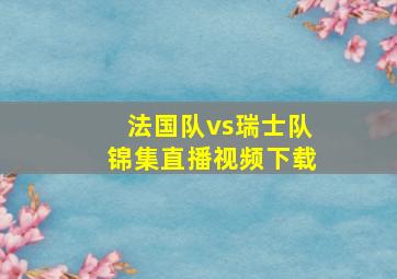 法国队vs瑞士队锦集直播视频下载