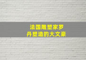 法国雕塑家罗丹塑造的大文豪