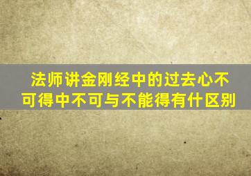 法师讲金刚经中的过去心不可得中不可与不能得有什区别