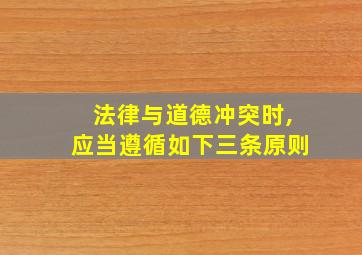 法律与道德冲突时,应当遵循如下三条原则