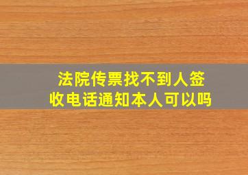 法院传票找不到人签收电话通知本人可以吗