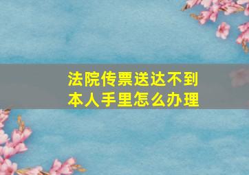 法院传票送达不到本人手里怎么办理