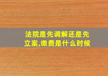 法院是先调解还是先立案,缴费是什么时候