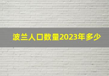 波兰人口数量2023年多少