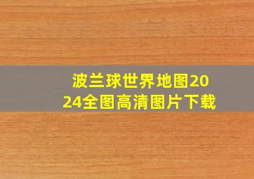 波兰球世界地图2024全图高清图片下载