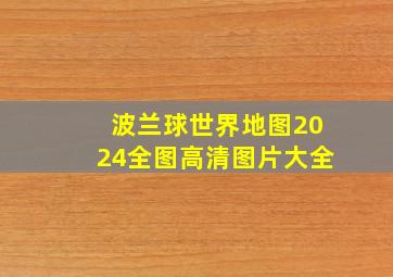 波兰球世界地图2024全图高清图片大全