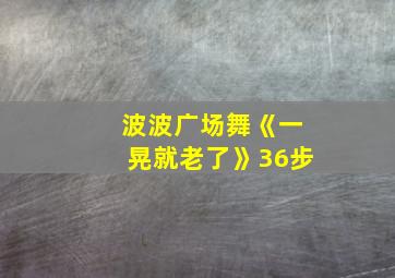 波波广场舞《一晃就老了》36步