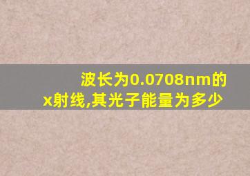 波长为0.0708nm的x射线,其光子能量为多少