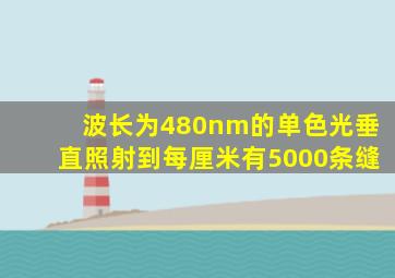 波长为480nm的单色光垂直照射到每厘米有5000条缝