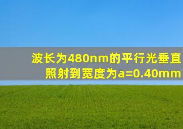 波长为480nm的平行光垂直照射到宽度为a=0.40mm