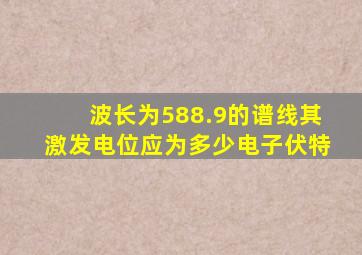 波长为588.9的谱线其激发电位应为多少电子伏特