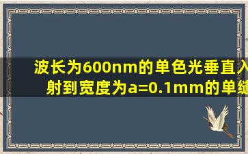 波长为600nm的单色光垂直入射到宽度为a=0.1mm的单缝上