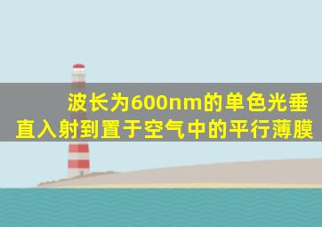 波长为600nm的单色光垂直入射到置于空气中的平行薄膜