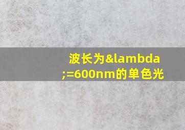 波长为λ=600nm的单色光