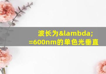 波长为λ=600nm的单色光垂直