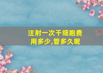 注射一次干细胞费用多少,管多久呢