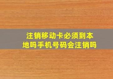 注销移动卡必须到本地吗手机号码会注销吗