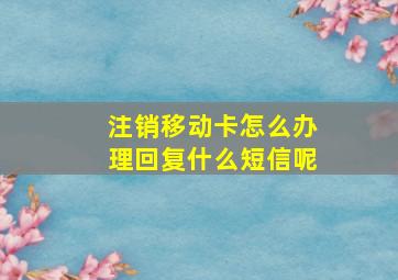 注销移动卡怎么办理回复什么短信呢