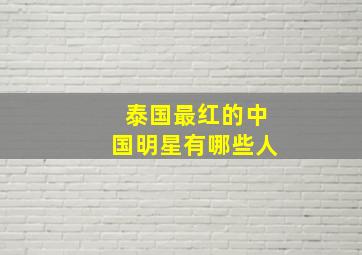 泰国最红的中国明星有哪些人