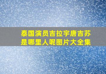 泰国演员吉拉宇唐吉苏是哪里人呢图片大全集