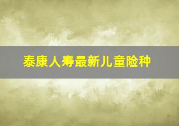 泰康人寿最新儿童险种