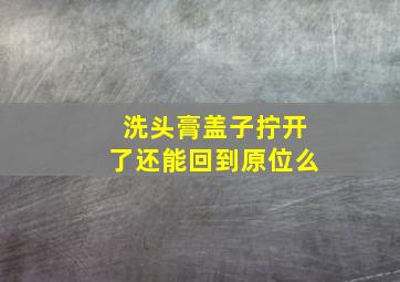 洗头膏盖子拧开了还能回到原位么