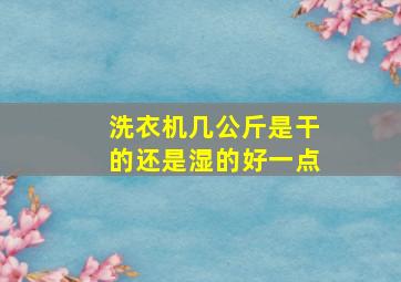 洗衣机几公斤是干的还是湿的好一点